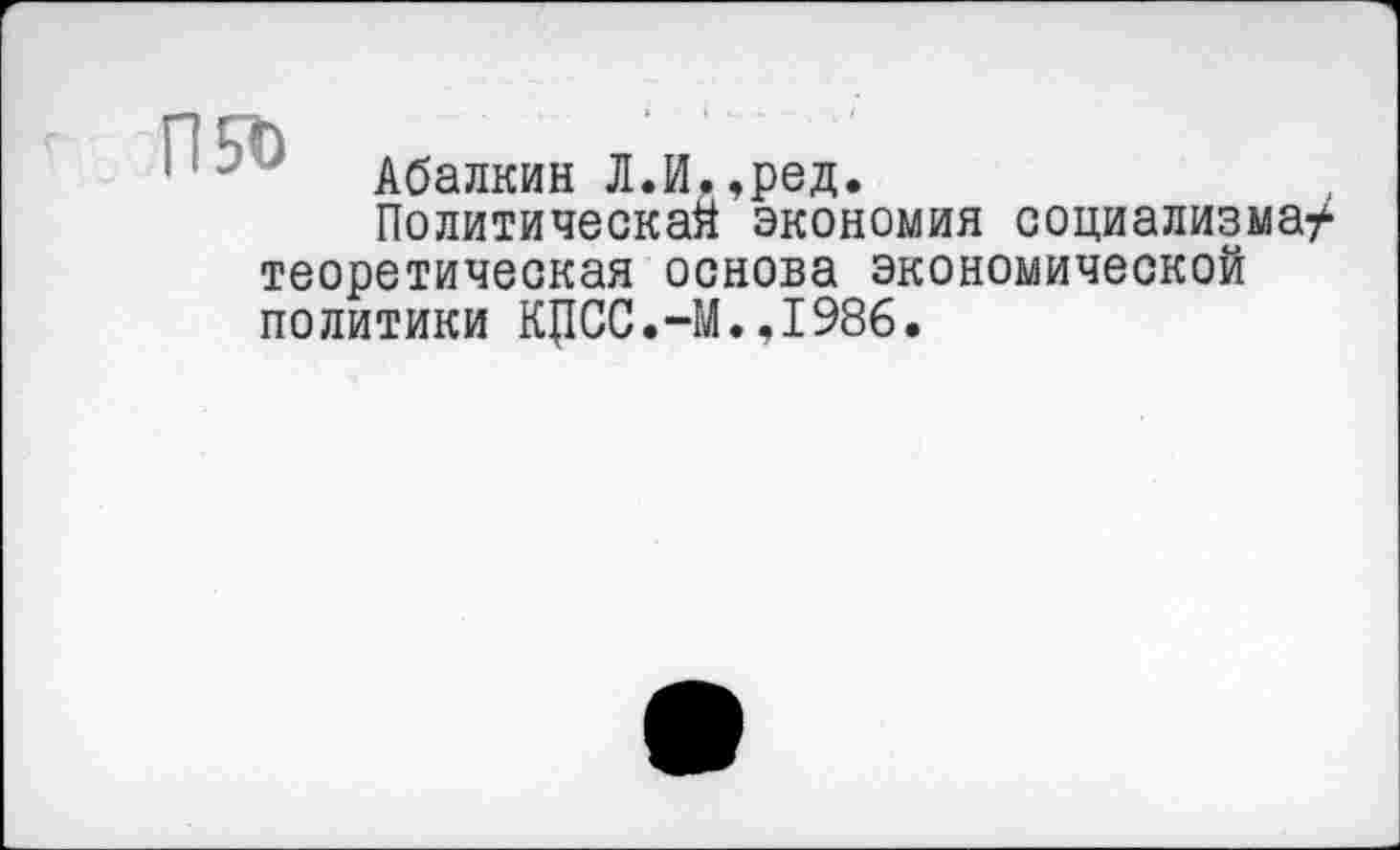 ﻿Абалкин Л.И,,ред.
Политическая экономия социализма?-теоретическая основа экономической политики КЦСС.-М.,1986.